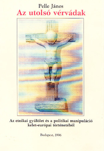 Pelle Jnos - Az utols vrvdak - Az etnikai gyllet s a politikai manipulci kelet-eurpai trtnetbl