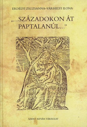 Erdlyi Zsuzsanna; Vrhelyi Ilona - ""...szzadokon t paptalanl...""