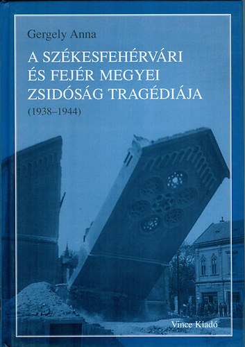 Gergely Anna - A székesfehérvári és Fejér megyei zsidóság tragédiája (1938-1944)