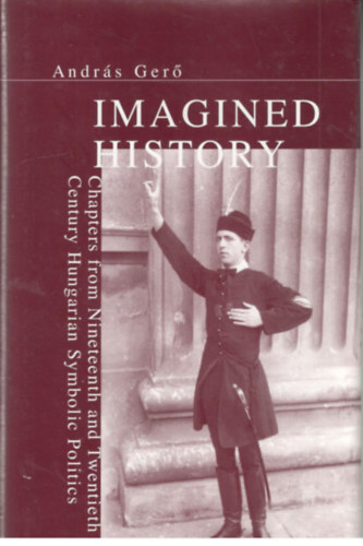 András Gerő - Imagined History - Chapters from Nineteenth and Twentieth Century Hungarian Symbolic Politics
