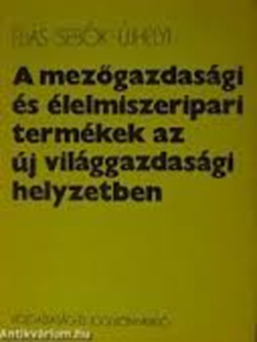 Dr. �li�s Andr�s; Dr. Seb�k Em�lia; Ujhelyi Tam�s - A mez�gazdas�gi �s �lelmiszeripari term�kek az �j vil�ggazdas�gi helyzetben