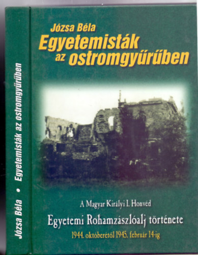 J�zsa B�la - Egyetemist�k az ostromgy�r�ben - A Magyar Kir�lyi I. Honv�d Egyetemi Rohamz�szl�alj t�rt�nete 1944. okt�ber�t�l 1945. febru�r 14-ig (Militaria)