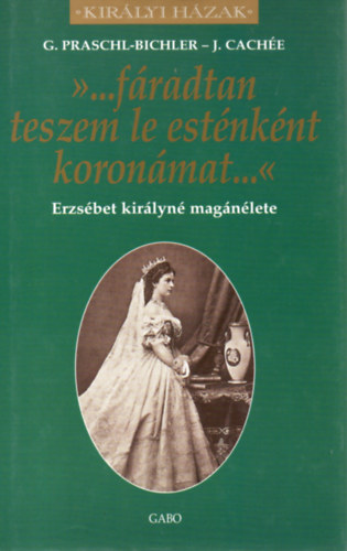J. Cache; G. Praschl-Bichler - '...fradtan teszem le estnknt koronm...' - Erzsbet kirlyn magnlete (Kirlyi Hzak sorozat)
