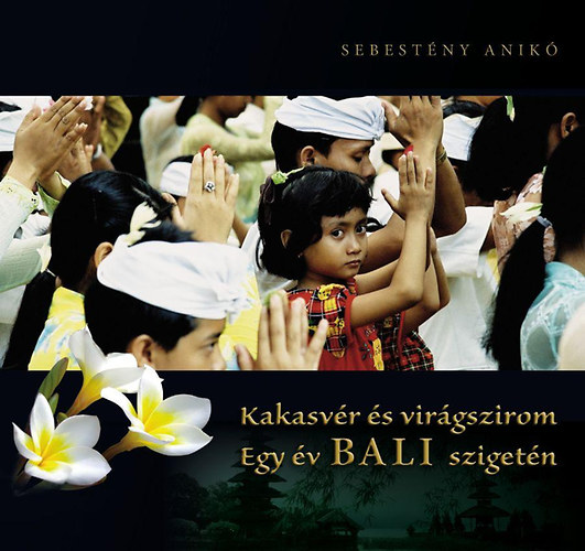 Sebest�ny Anik� - Kakasv�r �s vir�gszirom - Egy �v Bali sziget�n