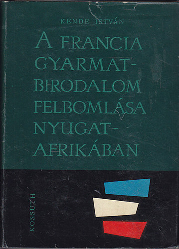 Kende Istvn - A francia gyarmatbirodalom felbomlsa Nyugat-Afrikban