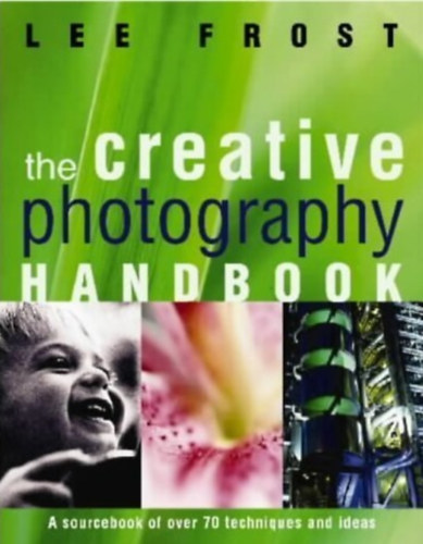 Lee Frost - The Creative Photography Handbook: A Sourcebook of More Than 70 Techniques and Ideas