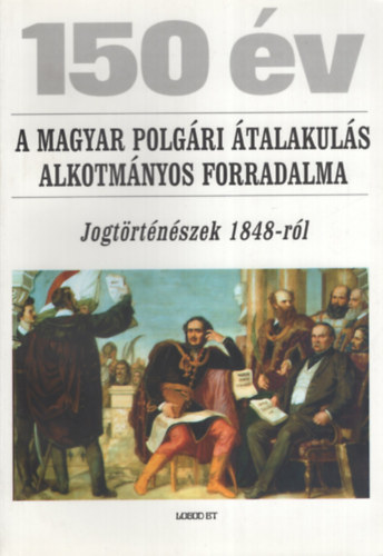150 év - A magyar polgári átalakulás alkotmányos forradalma (Jogtörténészek 1848-ról)