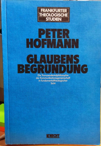Peter Hofmann - Glaubensbegrndung. Die Transzendentalphilosophie der Kommunikationsgemeinschaft in fundamentaltheologischer Sicht (Frankfurter Theologische Studien Band 36.)