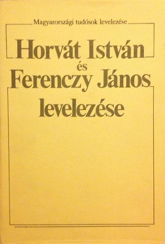 Tarnyi Andor (szerk) - Horvát István és Ferenczy János levelezése (Magyarországi tudósok levelezése)