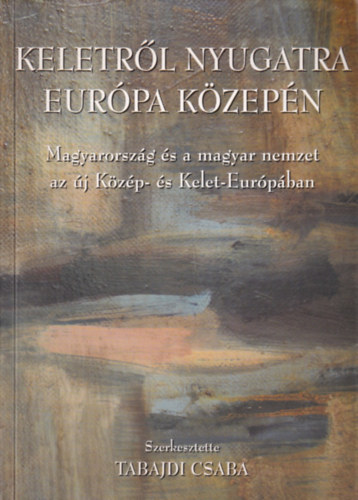Dr. Tabajdi Csaba - Keletről nyugatra Európa közepén 1990-2004/MAGYARORSZÁG ÉS A MAGYAR NEMZET AZ ÚJ KÖZÉP- ÉS KELET-EURÓPÁBAN - EGY SZELLEMI MŰHELY LENYOMATA