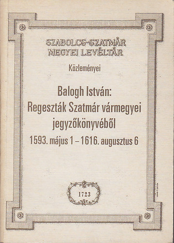 Balogh Istv�n - Regeszt�k SZatm�r v�rmegyei jegyz�k�nyv�b�l 1593. m�jus 1. - 1616. augsuztus 6.
