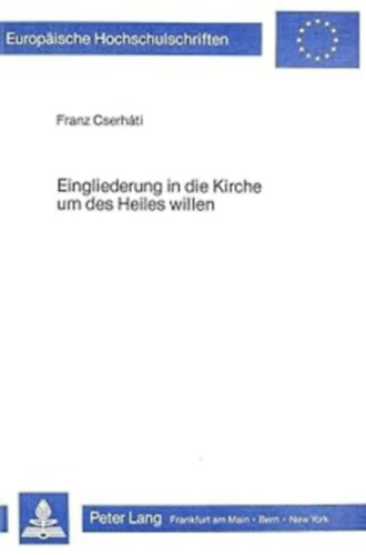 Franz Cserháti - Eingliederung in die Kirche um des Heiles willen (Europäische Hochschulschriften XXIII)