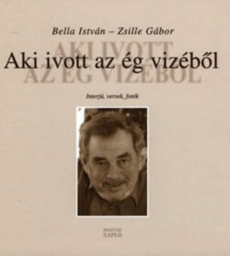 Bella Istvn; Zsille Gbor - Aki ivott az g vizbl - Interjk, versek, fotk