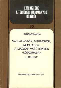 Pog�ny M�ria - V�llalkoz�k, m�rn�k�k, munk�sok a magyar vas�t�p�t�s h�skor�ban