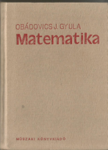 Dr. Obádovics J. Gyula - Matematika - Középiskolai tanulók, főiskolai- és egyetemi hallgatók, valamint műszaki- és gazdasági szakemberek számára, gyakorlati alkalmazásokkal.