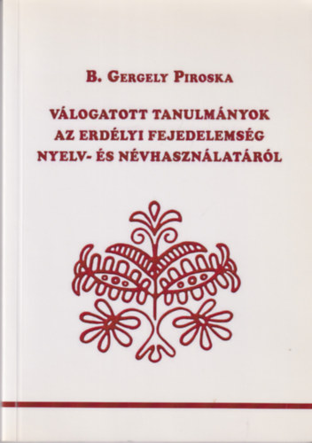 B. Gergely Piroska - V�logatott tanulm�nyok az Erd�lyi Fejedelems�g nyelv- �s n�vhaszn�lat�r�l