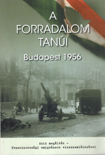 Horvth Mikls  (szerk.) - A forradalom tani Budapest 1956 - Akik megltk- franciaorszgi emigrnsok visszaemlkezsei