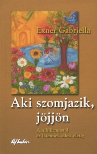 Exner Gabriella - Aki szomjazik, j�jj�n - A nihilizmust�l az Istennek adott �letig
