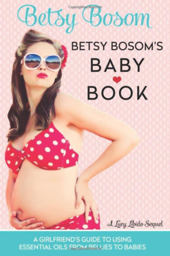 Betsy Bossom - Betsy Bosom's Baby Book: A Girlfriend's Guide to Using Essential Oils from Bellies to Babies