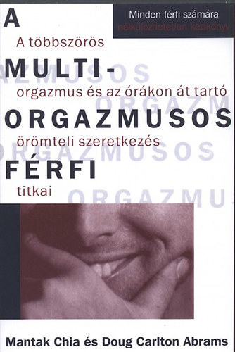 SZERZŐ Mantak Chia - Doug Carlton Abrams - A multiorgazmusos férfi A TÖBBSZÖRÖS ORGAZMUS ÉS AZ ÓRÁKON ÁT TARTÓ ÖRÖMTELI SZERETKEZÉS TITKAI - MINDEN FÉRFI SZÁMÁRA NÉLKÜLÖZHETETLEN KÉZIKÖNYV