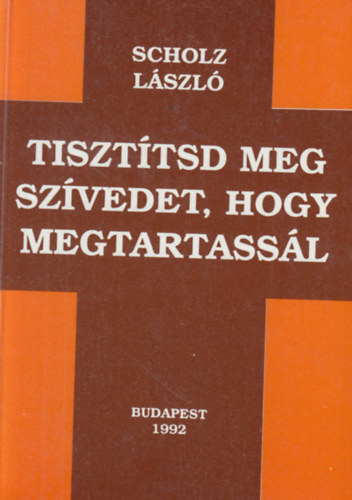 Scholz László - Tisztítsd meg szívedet, hogy megtartassál