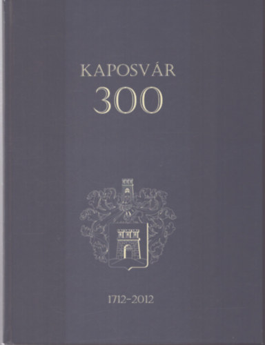 Kaposvár 300 (1712-2012) - Emelt fejjel, nyitott szívvel