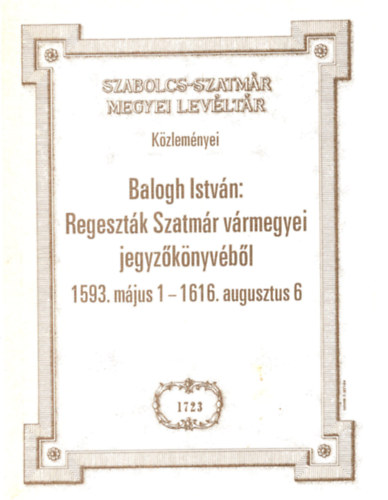 Balogh Istvn - Regesztk SZatmr vrmegyei jegyzknyvbl 1593. mjus 1. - 1616. augsuztus 6.