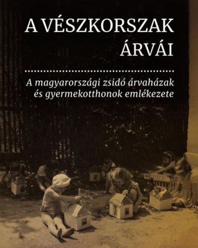 A Vészkorszak árvái - A magyarországi zsidó árvaházak és gyermekotthonok emlékezete