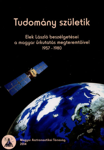 Elek L�szl� - Tudom�ny sz�letik - Elek L�szl� besz�lget�sei a magyar �rkutat�s megteremt�ivel