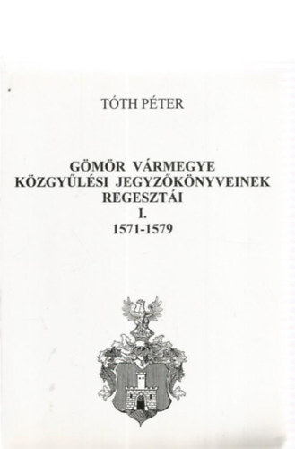 T�th P�ter - G�m�r v�rmegye k�zgy�l�si jegyz�k�nyveinek regeszt�i I. 1571-1579