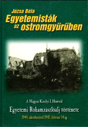 Jzsa Bla - Egyetemistk az ostromgyrben - A Magyar Kirlyi I. Honvd Egyetemi Rohamzszlalj trtnete 1944. oktbertl 1945. februr 14-ig