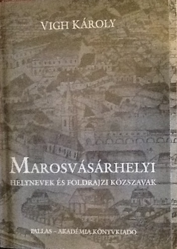 Vigh Kroly - Marosvsrhelyi helynevek s fldrajzi kzszavak + Trkpmellklet