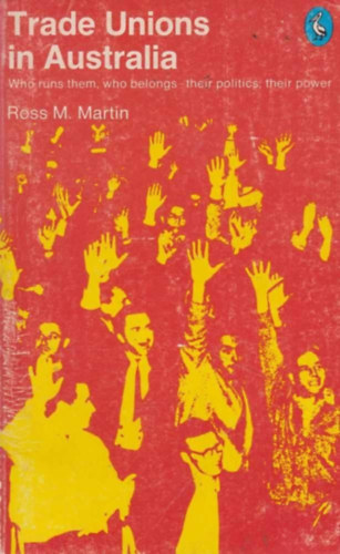 Ross M. Martin - Trade Unions in Australia - Who runs them, who belongs - their politics, their power