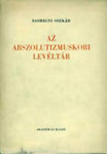 Sashegyi Oszk�r - Az abszolutizmuskori lev�lt�r (A Magyar Orsz�gos Lev�lt�r kiadv�nyai I. Lev�lt�ri lelt�rak 4.)