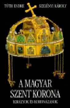 Tóth Endre; Szelényi Károly - A Magyar Szent Korona Királyok és koronázások