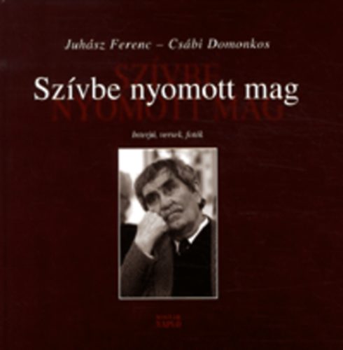 Juh�sz Ferenc; Cs�bi Domonkos - Sz�vbe nyomott mag - Interj�k, versek, fot�k