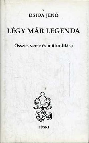 Dsida Jenő - Légy már legenda - Dsida Jenő összes verse és műfordítása
