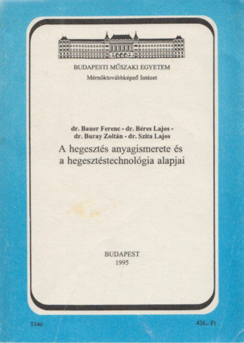 Dr. Dr. Béres Lajos, Dr. Buray Zoltán, Dr. Szita Lajos Bauer Ferenc - A hegesztés anyagismerete és a hegesztéstechnológia alapjai