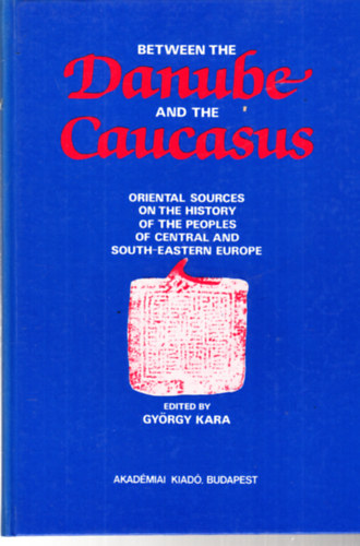 György Kara (Edited by) - Between the Danube and the Caucasus - A Collection of Papers Concerning Oriental Sources on the History of the Peoples of Central and South-Eastern Europe