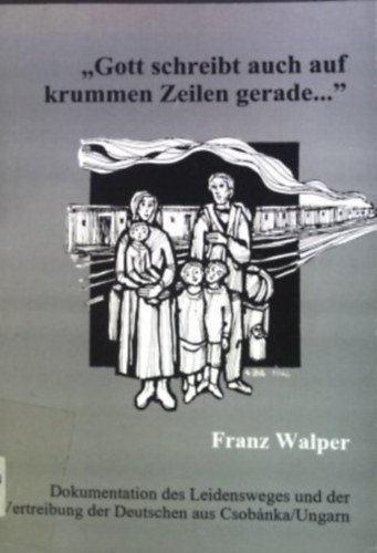 Franz Walper - "Gott schreibt auch auf krummen Zeilen gerade ..." : Dokumentation des Leidensweges und der Vertreibung der Deutschen aus Csob�nka.