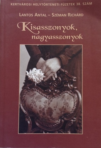 Lantos Antal; Széman Richárd - Kisasszonyok, nagyasszonyok Kertvárosi helytörténeti füzetek 38. szám