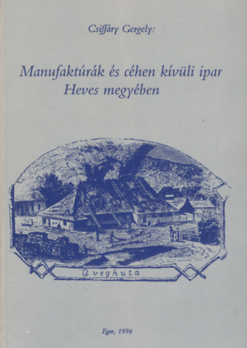 Csiffry Gergely - Manufaktrk s chen kvli ipar Heves megyben (Dediklt)