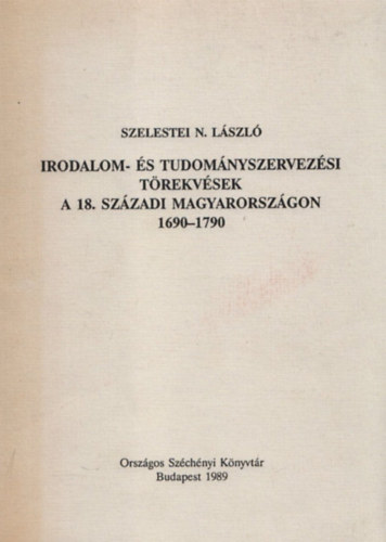 Szelestei N. László - Irodalom- és tudományszervezési törekvések a 18. századi Magyarországon 1690-1790
