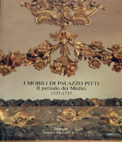 Enrico Colle - I Mobili di Palazzo Pitti. Il periodo dei Medici 1537-1737