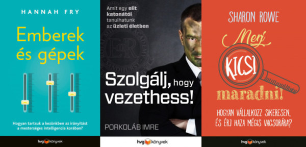 Porkolb Imre, Hannah Fry, Sharon Rowe - 3 knyv vllakozs vezetknek: Szolglj, hogy vezethess! - Amit egy katontl tanulhatunk az zleti letben  + Emberek s gpek + Merj kicsi maradni! - Hogyan vllalkozz sikeresen s rj haza mgis vacsorra?