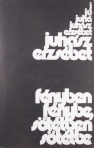 Juhász Erzsébet - Fényben fénybe, sötétben sötétbe