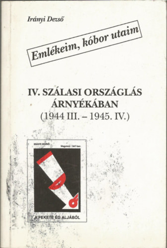 Irányi Dezső - Emlékeim, kóbor utaim IV. Szálasi országlás árnyékában (1944 III.-1945 IV.)