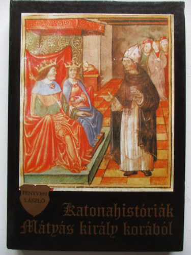 Fenyvesi László - Katonahistóriák Mátyás király korából (Hősök-Csaták - Megjelent Hunyadi Mátyás halálának 500. évfordulójára)