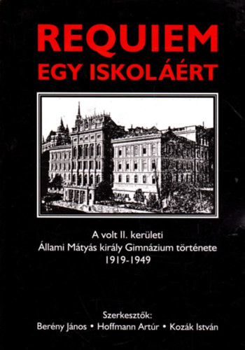 Hoffmann Artr  (szerk.), Kozk Istvn (szerk.) Berny Jnos (szerk.) - Requiem egy iskolrt  - A volt II. kerleti llami Mtys kirly Gimnzium trtnete 1919-1949