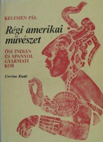 S�rk�ny Mih�ly  Kelemen P�l (ford.), Bogl�r Lajos (lektor) - R�gi amerikai m�v�szet - �si indi�n �s spanyol gyarmati kor